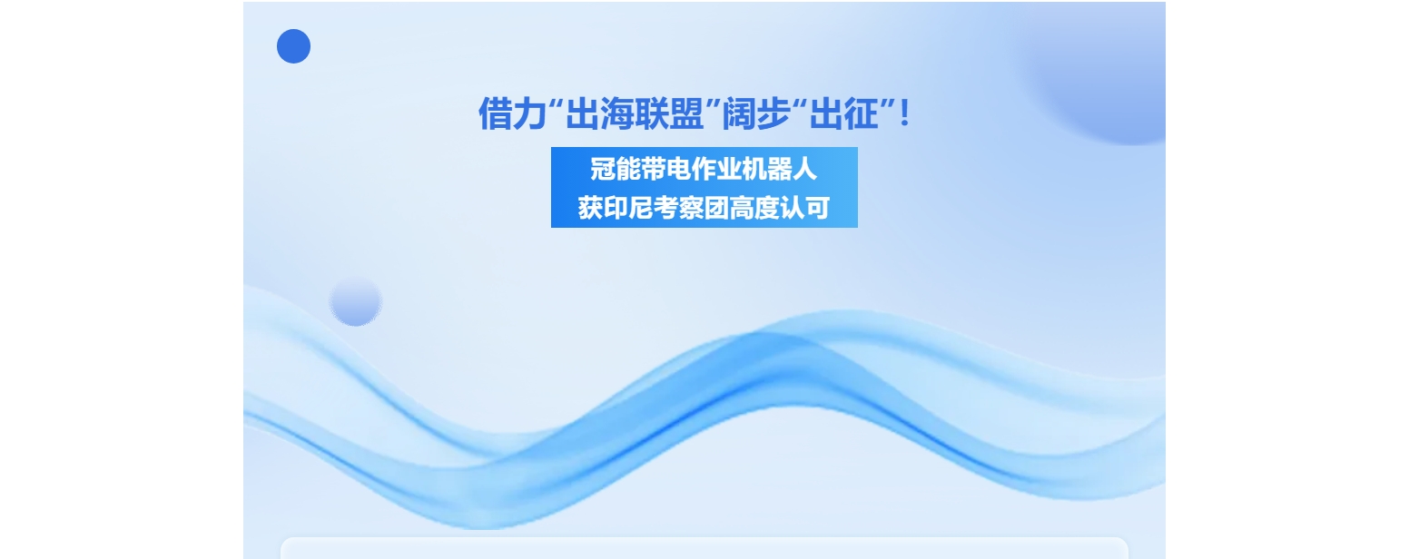 借力“出海联盟”阔步“出征”！冠能带电作业机器人获印尼考察团高度认可