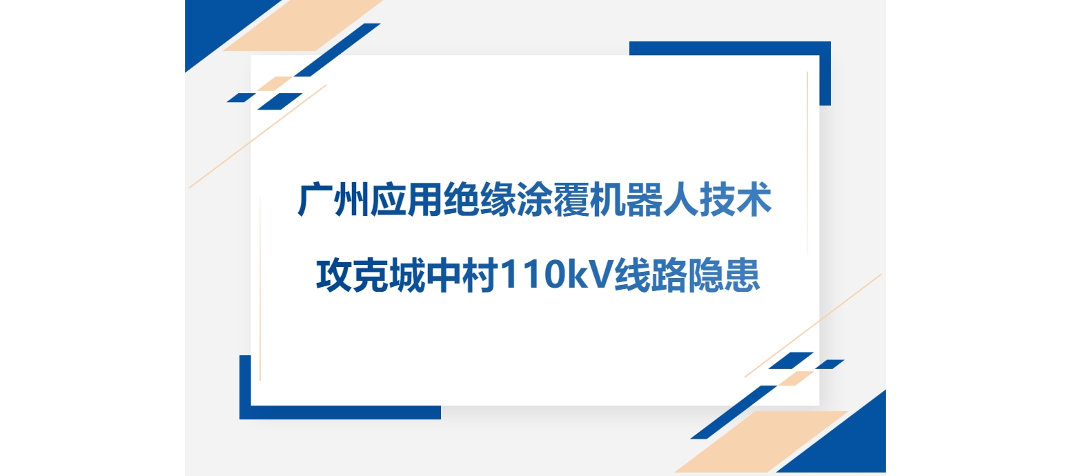 广州应用绝缘涂覆机器人技术攻克城中村110kV线路隐患